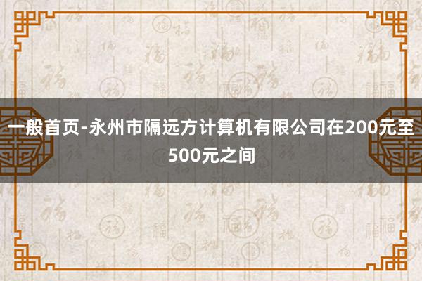 一般首页-永州市隔远方计算机有限公司在200元至500元之间