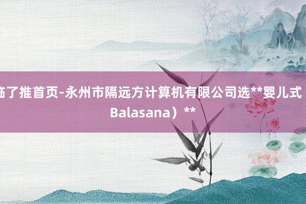 临了推首页-永州市隔远方计算机有限公司选**婴儿式(Balasana)**