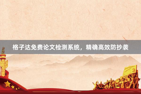 格子达免费论文检测系统，精确高效防抄袭