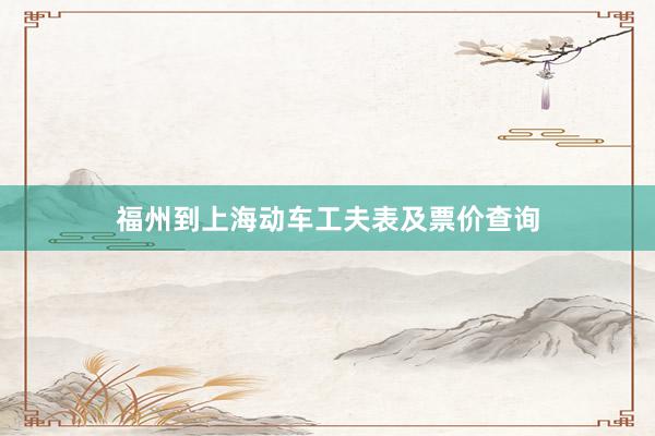 福州到上海动车工夫表及票价查询