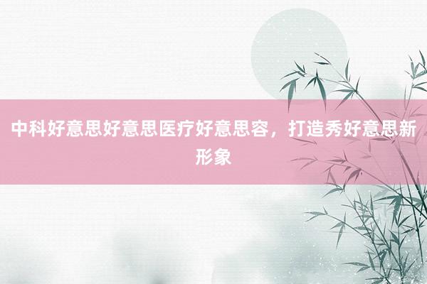中科好意思好意思医疗好意思容，打造秀好意思新形象