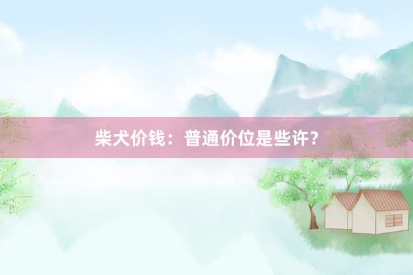柴犬价钱：普通价位是些许？