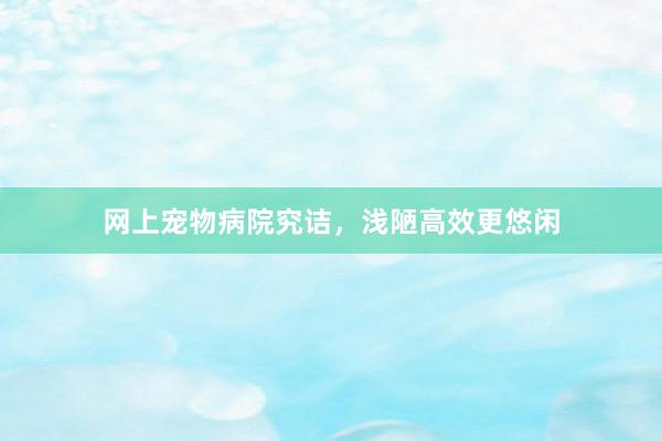 网上宠物病院究诘，浅陋高效更悠闲