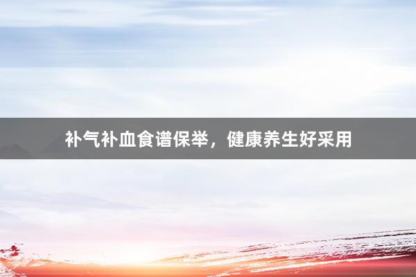 补气补血食谱保举，健康养生好采用